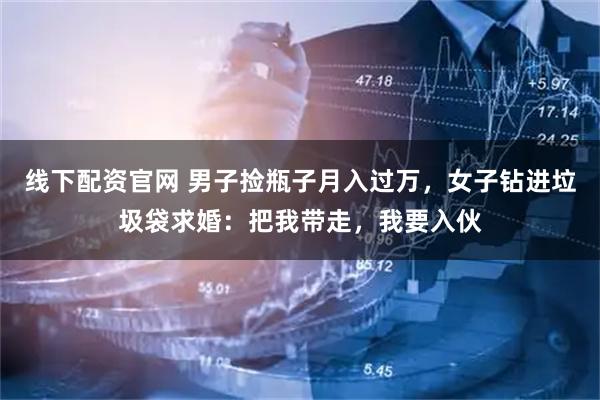 线下配资官网 男子捡瓶子月入过万，女子钻进垃圾袋求婚：把我带走，我要入伙