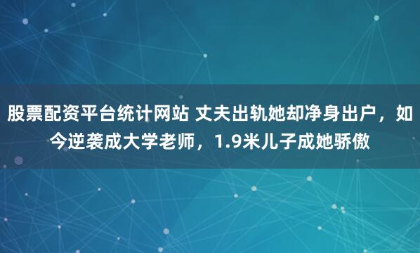 股票配资平台统计网站 丈夫出轨她却净身出户,如今逆袭成大学老师,1.9米儿子成她骄傲