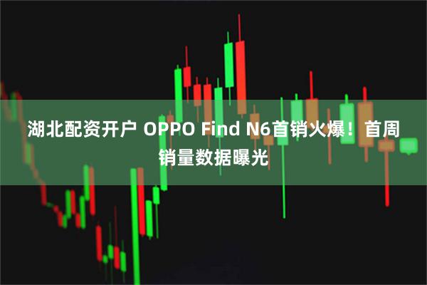 湖北配资开户 OPPO Find N6首销火爆！首周销量数据曝光