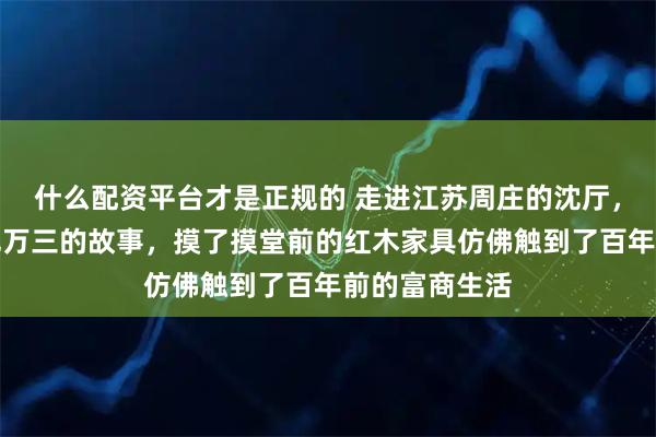 什么配资平台才是正规的 走进江苏周庄的沈厅，听讲解员讲沈万三的故事，摸了摸堂前的红木家具仿佛触到了百年前的富商生活