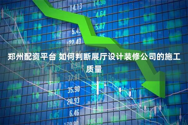 郑州配资平台 如何判断展厅设计装修公司的施工质量