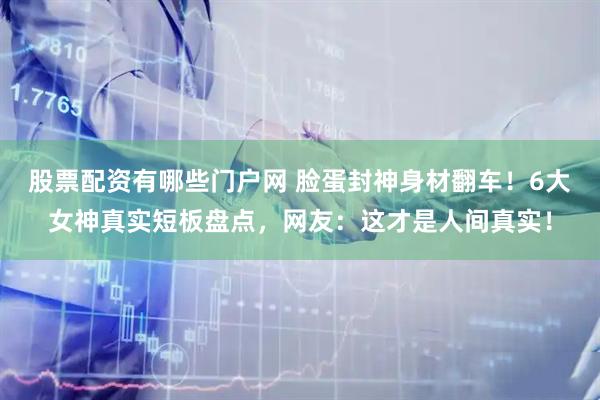 股票配资有哪些门户网 脸蛋封神身材翻车！6大女神真实短板盘点，网友：这才是人间真实！