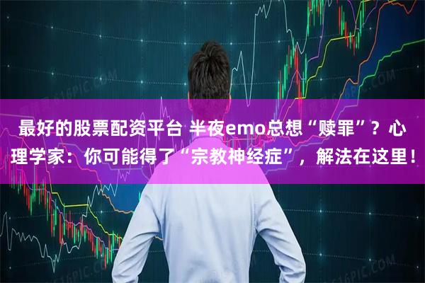 最好的股票配资平台 半夜emo总想“赎罪”？心理学家：你可能得了“宗教神经症”，解法在这里！