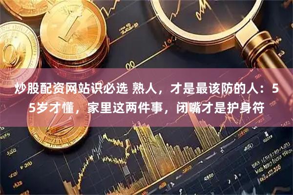 炒股配资网站识必选 熟人，才是最该防的人：55岁才懂，家里这两件事，闭嘴才是护身符