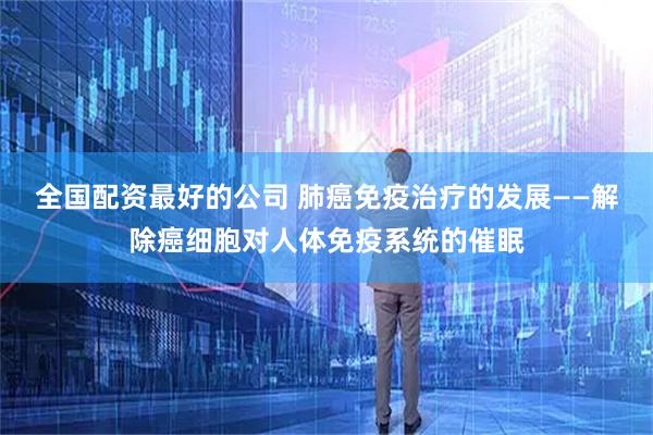 全国配资最好的公司 肺癌免疫治疗的发展——解除癌细胞对人体免疫系统的催眠