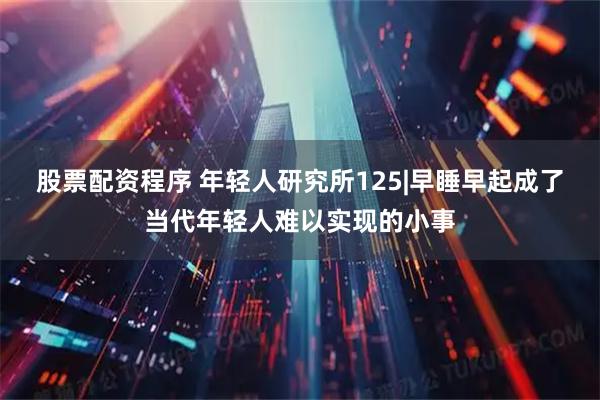 股票配资程序 年轻人研究所125|早睡早起成了当代年轻人难以实现的小事