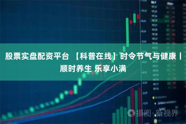 股票实盘配资平台 【科普在线】时令节气与健康丨顺时养生 乐享小满