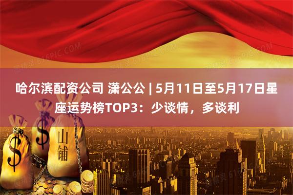 哈尔滨配资公司 潇公公 | 5月11日至5月17日星座运势榜TOP3：少谈情，多谈利