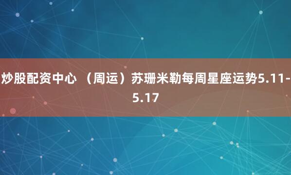 炒股配资中心 (周运)苏珊米勒每周星座运势5.11-5.17