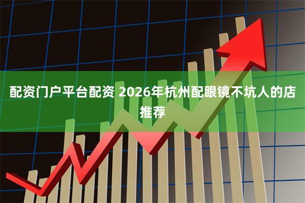 配资门户平台配资 2026年杭州配眼镜不坑人的店推荐