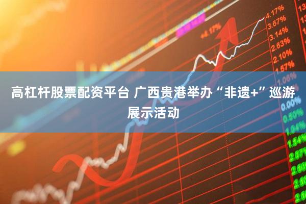 高杠杆股票配资平台 广西贵港举办“非遗+”巡游展示活动