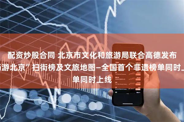 配资炒股合同 北京市文化和旅游局联合高德发布“畅游北京”扫街榜及文旅地图—全国首个非遗榜单同时上线