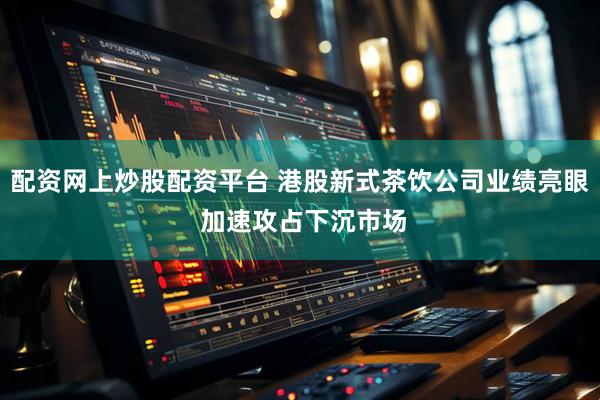 配资网上炒股配资平台 港股新式茶饮公司业绩亮眼 加速攻占下沉市场
