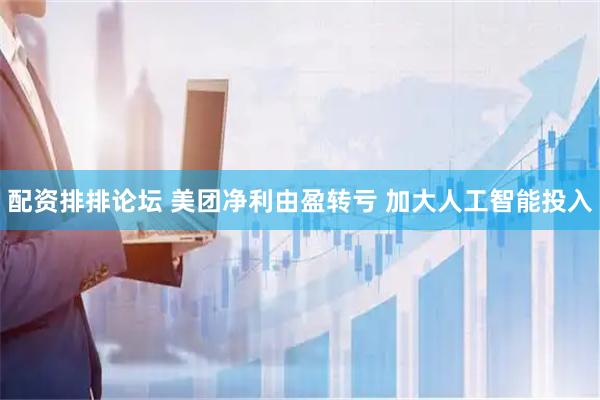 配资排排论坛 美团净利由盈转亏 加大人工智能投入