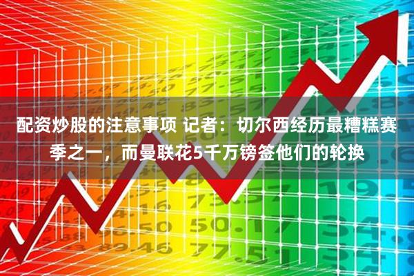 配资炒股的注意事项 记者：切尔西经历最糟糕赛季之一，而曼联花5千万镑签他们的轮换