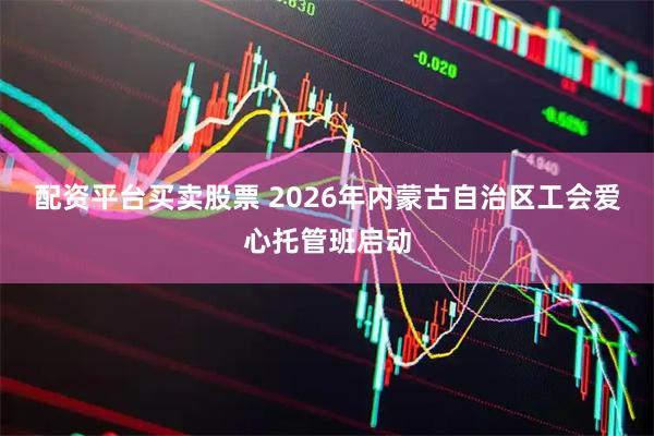 配资平台买卖股票 2026年内蒙古自治区工会爱心托管班启动