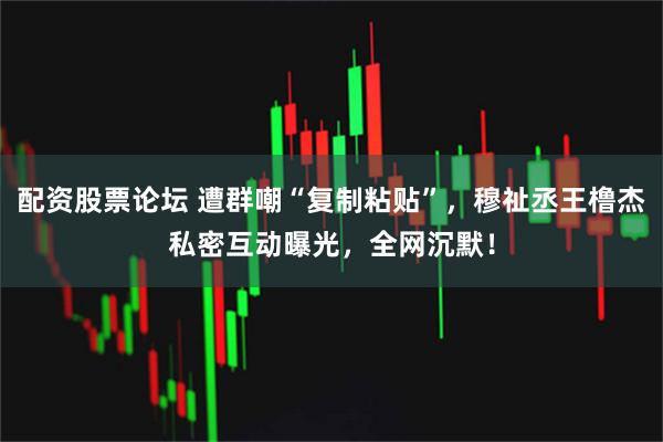 配资股票论坛 遭群嘲“复制粘贴”,穆祉丞王橹杰私密互动曝光,全网沉默!