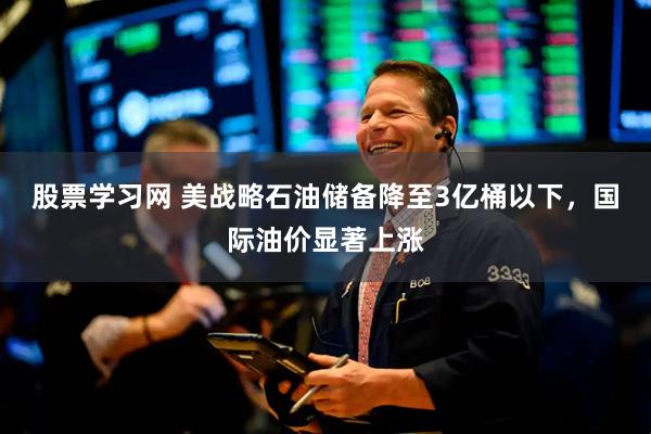 股票学习网 美战略石油储备降至3亿桶以下，国际油价显著上涨