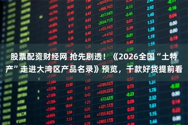 股票配资财经网 抢先剧透！《2026全国“土特产”走进大湾区产品名录》预览，千款好货提前看
