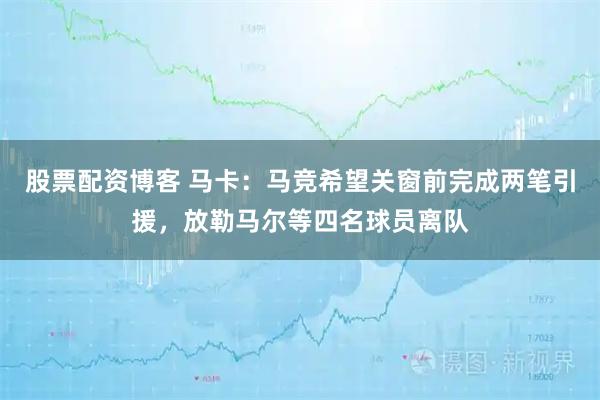股票配资博客 马卡：马竞希望关窗前完成两笔引援，放勒马尔等四名球员离队